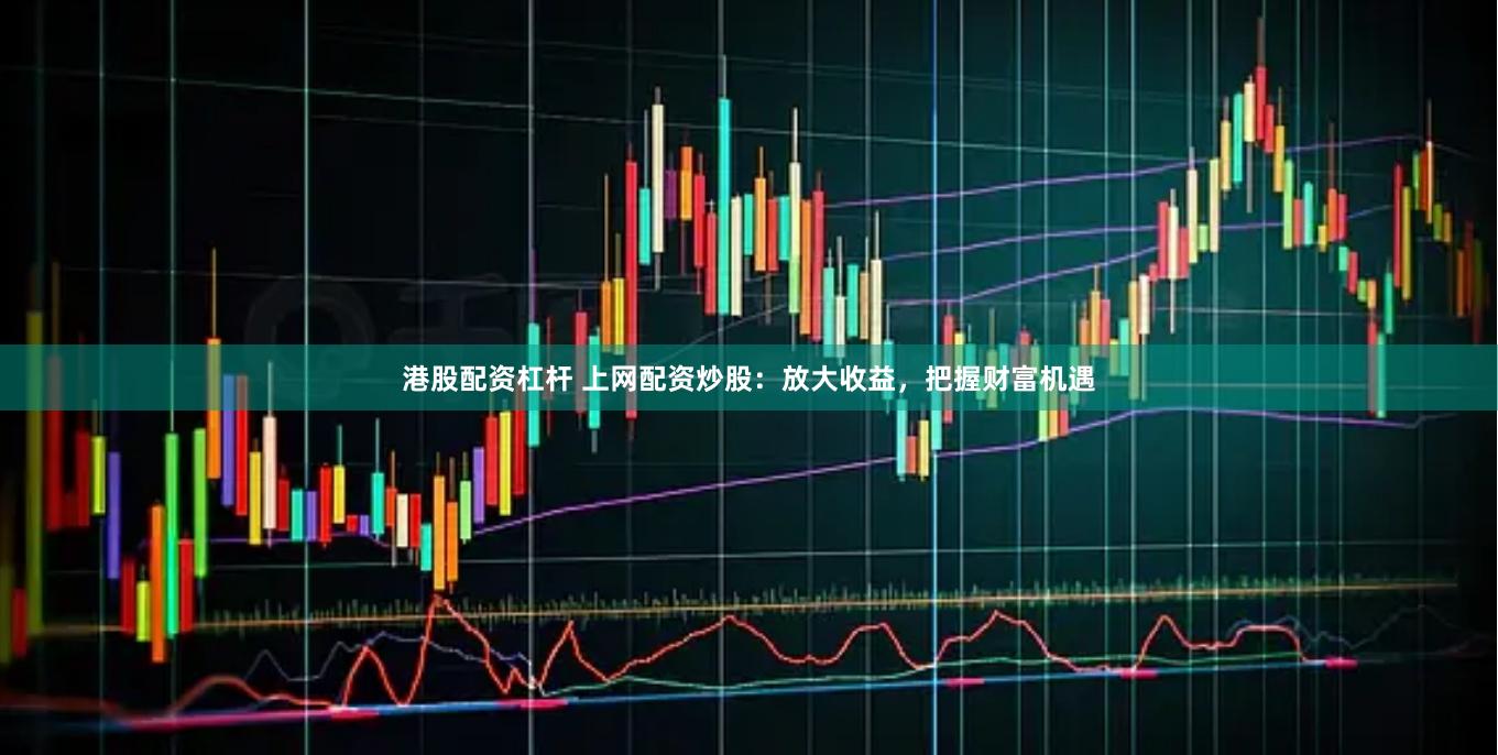 港股配资杠杆 上网配资炒股：放大收益，把握财富机遇