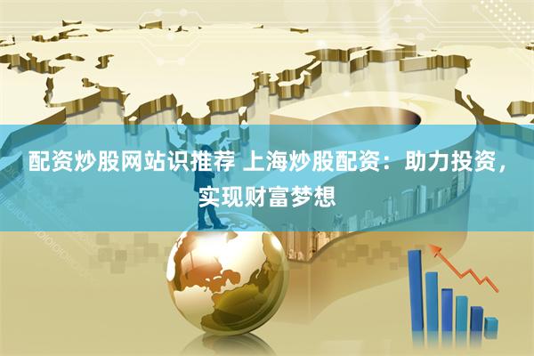 配资炒股网站识推荐 上海炒股配资：助力投资，实现财富梦想