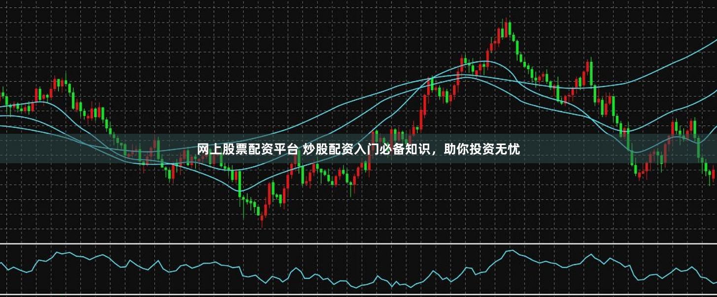 网上股票配资平台 炒股配资入门必备知识，助你投资无忧