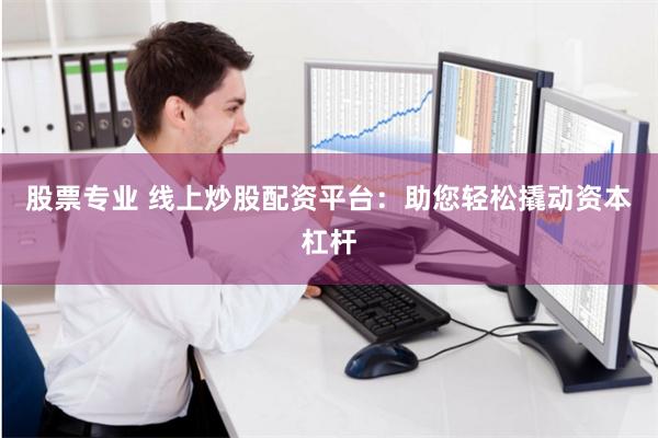 股票专业 线上炒股配资平台：助您轻松撬动资本杠杆