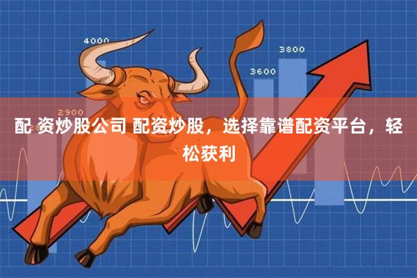 配 资炒股公司 配资炒股，选择靠谱配资平台，轻松获利