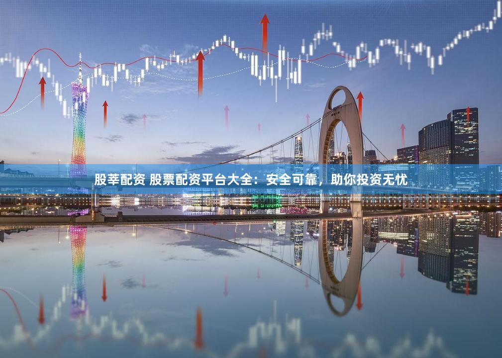 股莘配资 股票配资平台大全：安全可靠，助你投资无忧