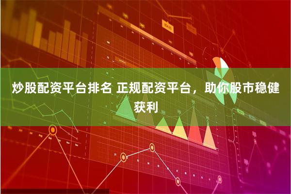 炒股配资平台排名 正规配资平台，助你股市稳健获利