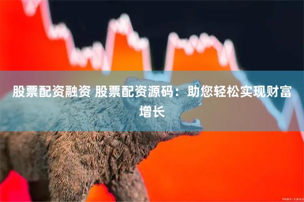 股票配资融资 股票配资源码：助您轻松实现财富增长