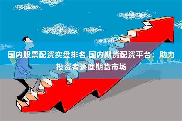 国内股票配资实盘排名 国内期货配资平台：助力投资者逐鹿期货市场