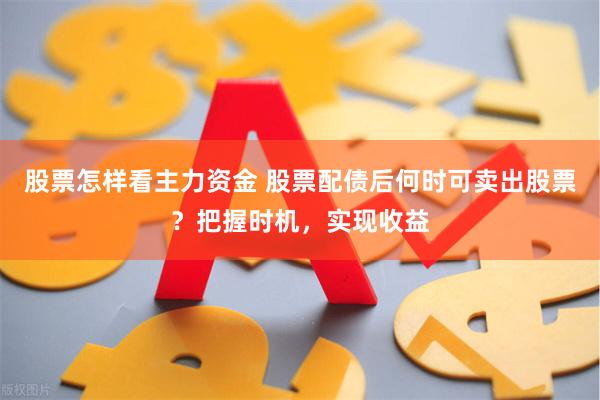 股票怎样看主力资金 股票配债后何时可卖出股票？把握时机，实现收益