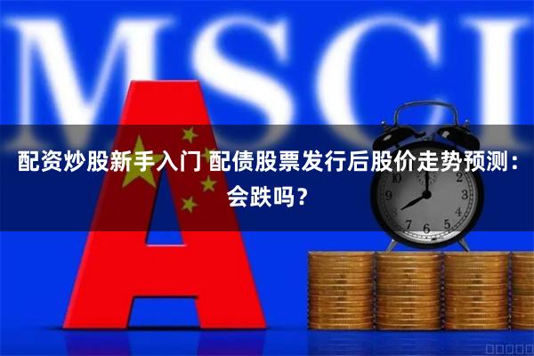 配资炒股新手入门 配债股票发行后股价走势预测：会跌吗？