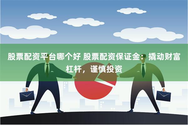 股票配资平台哪个好 股票配资保证金：撬动财富杠杆，谨慎投资