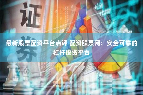 最新股票配资平台点评 配资股票网:安全可靠的杠杆投资平台