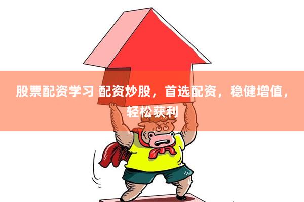 股票配资学习 配资炒股，首选配资，稳健增值，轻松获利