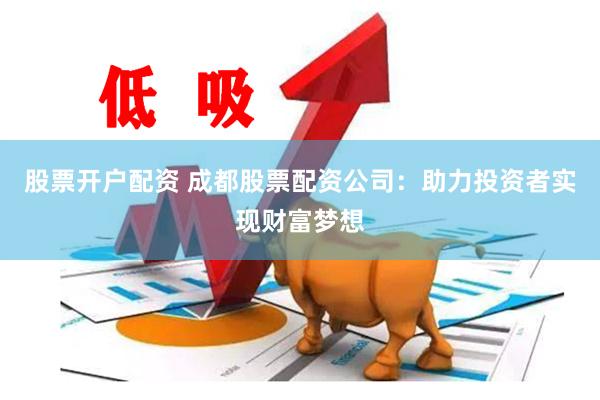 股票开户配资 成都股票配资公司：助力投资者实现财富梦想