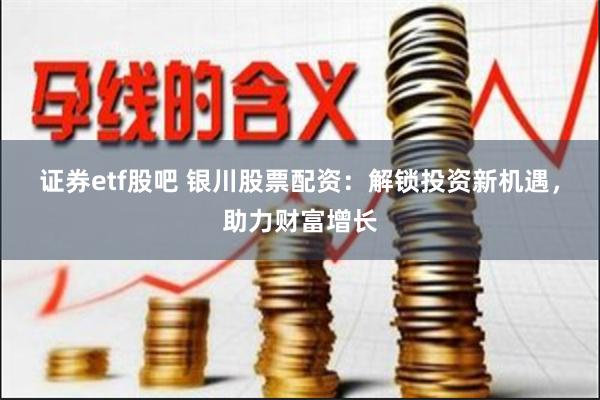 证券etf股吧 银川股票配资:解锁投资新机遇,助力财富增长