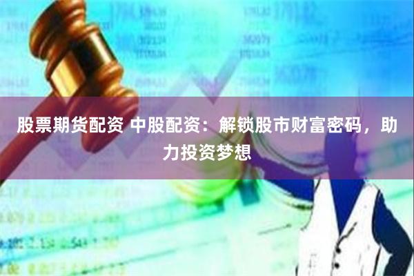 股票期货配资 中股配资:解锁股市财富密码,助力投资梦想