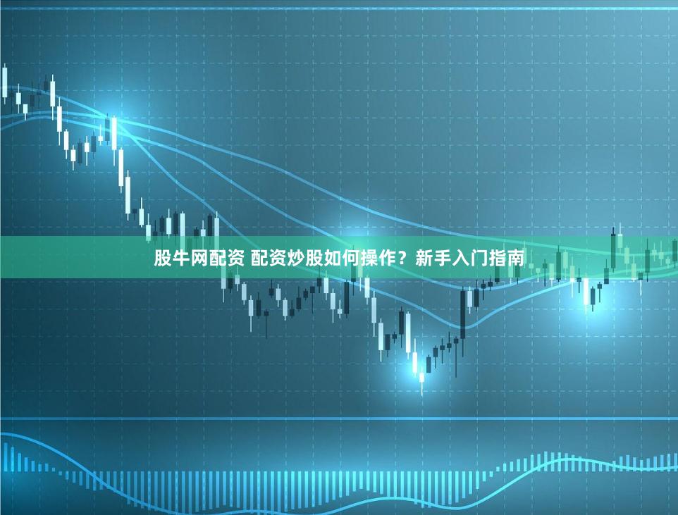 股牛网配资 配资炒股如何操作?新手入门指南