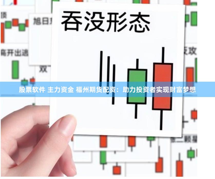 股票软件 主力资金 福州期货配资：助力投资者实现财富梦想