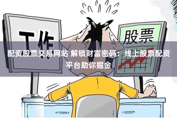 配资股票交易网站 解锁财富密码:线上股票配资平台助你掘金