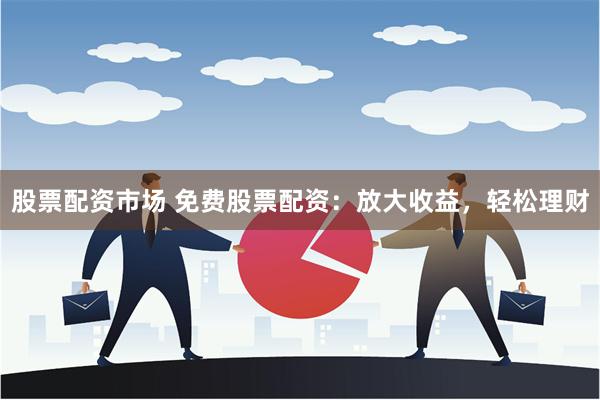 股票配资市场 免费股票配资:放大收益,轻松理财