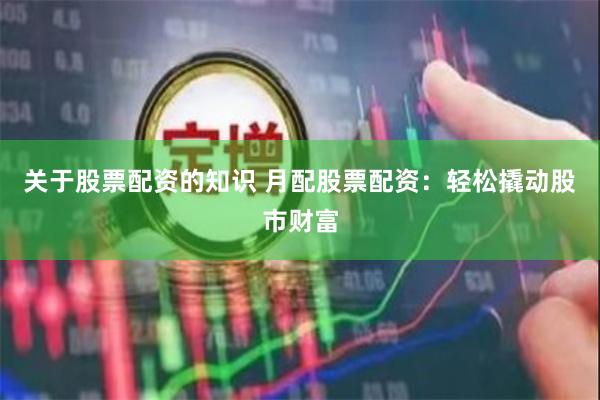 关于股票配资的知识 月配股票配资：轻松撬动股市财富