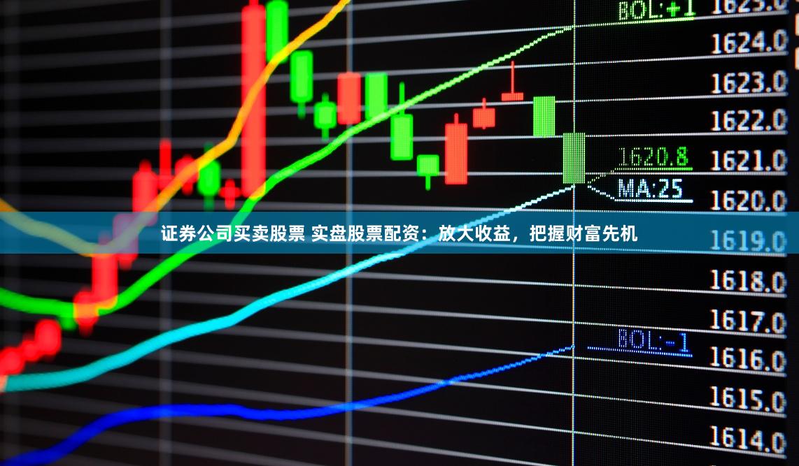 证券公司买卖股票 实盘股票配资：放大收益，把握财富先机