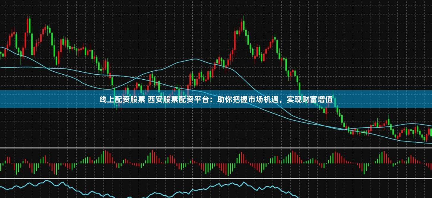 线上配资股票 西安股票配资平台:助你把握市场机遇,实现财富增值