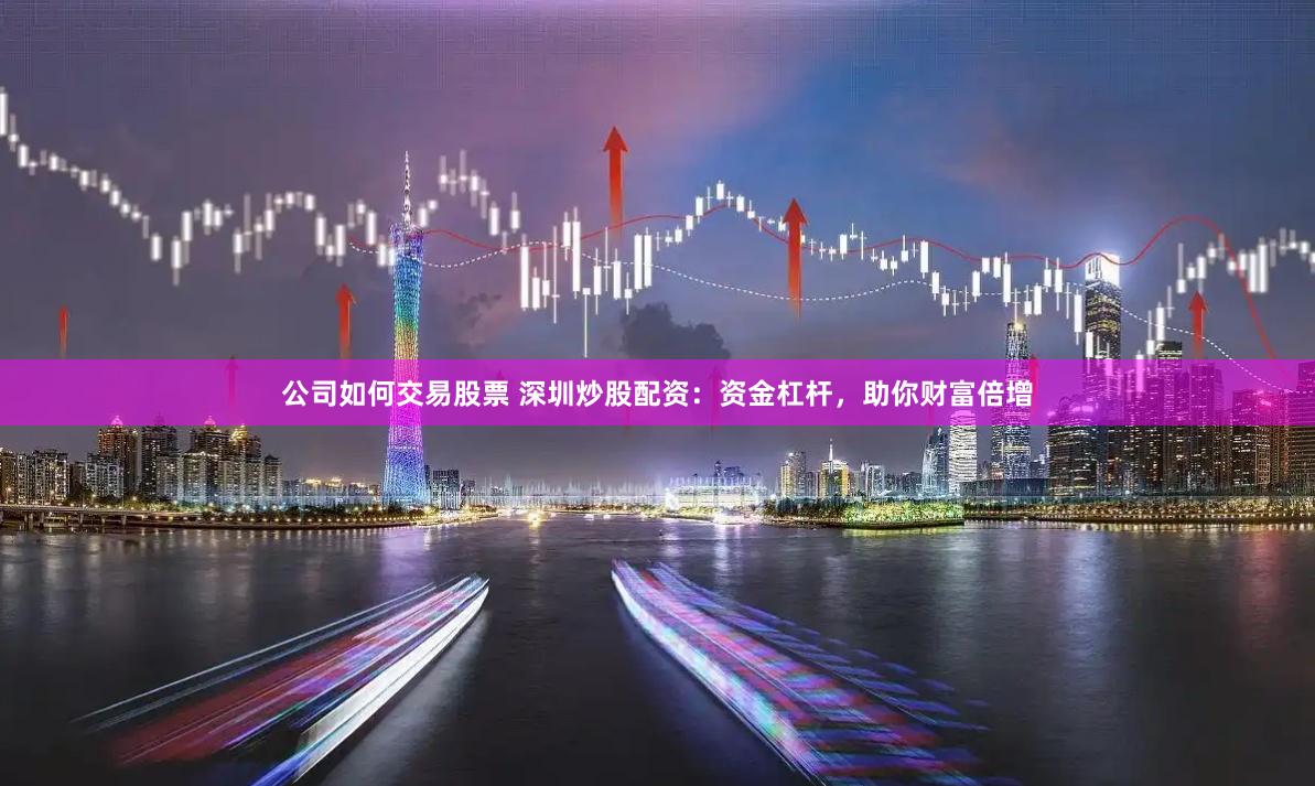 公司如何交易股票 深圳炒股配资:资金杠杆,助你财富倍增