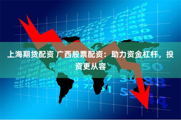 上海期货配资 广西股票配资:助力资金杠杆,投资更从容