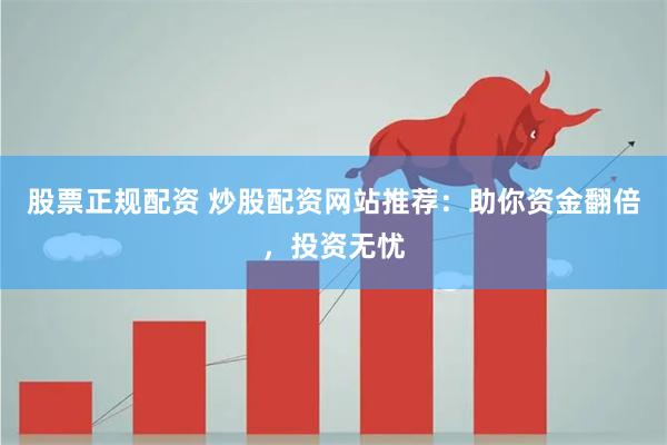 股票正规配资 炒股配资网站推荐:助你资金翻倍,投资无忧