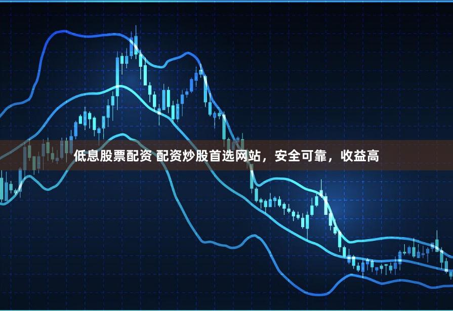 低息股票配资 配资炒股首选网站,安全可靠,收益高