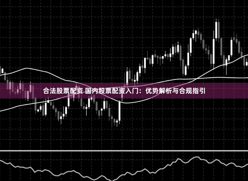 合法股票配资 国内股票配资入门:优势解析与合规指引