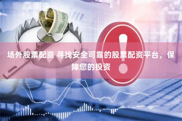 场外股票配资 寻找安全可靠的股票配资平台，保障您的投资