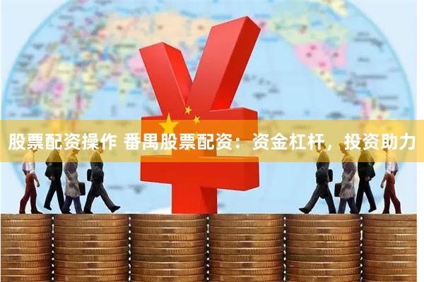 股票配资操作 番禺股票配资：资金杠杆，投资助力