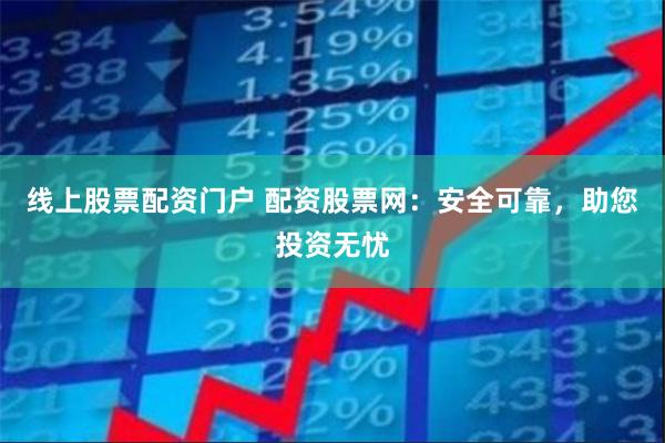 线上股票配资门户 配资股票网：安全可靠，助您投资无忧