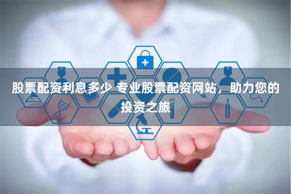股票配资利息多少 专业股票配资网站,助力您的投资之旅