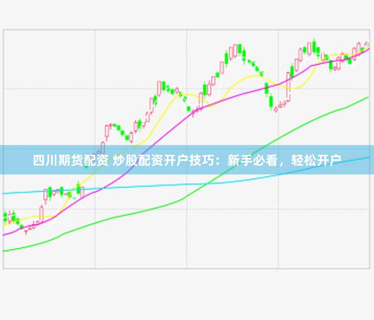 四川期货配资 炒股配资开户技巧：新手必看，轻松开户