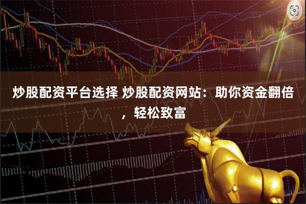 炒股配资平台选择 炒股配资网站:助你资金翻倍,轻松致富