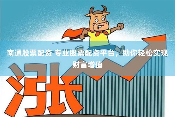 南通股票配资 专业股票配资平台，助你轻松实现财富增值