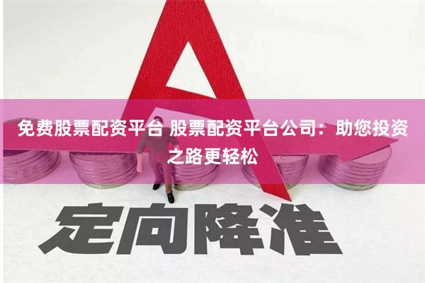 免费股票配资平台 股票配资平台公司：助您投资之路更轻松