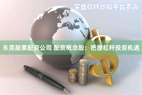 东莞股票配资公司 配资概念股:把握杠杆投资机遇