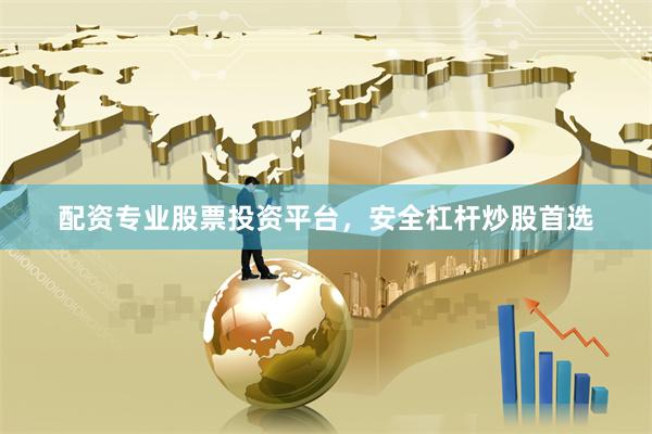 配资专业股票投资平台，安全杠杆炒股首选