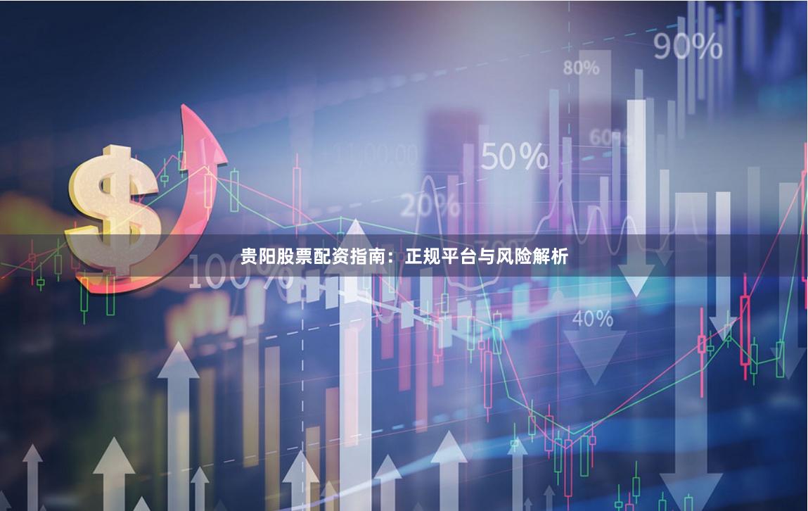 贵阳股票配资指南：正规平台与风险解析