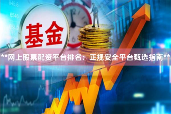 **网上股票配资平台排名：正规安全平台甄选指南**