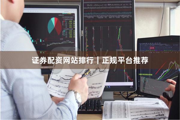 证券配资网站排行｜正规平台推荐