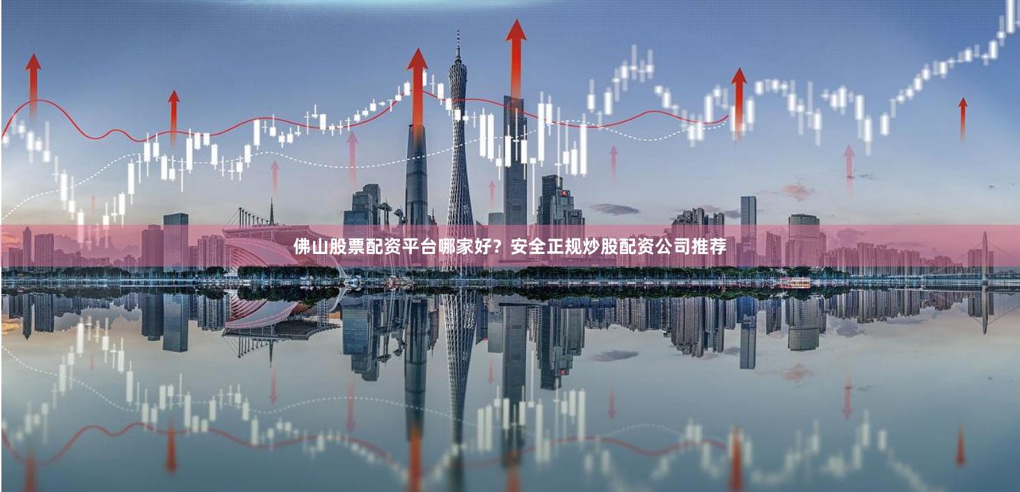佛山股票配资平台哪家好？安全正规炒股配资公司推荐