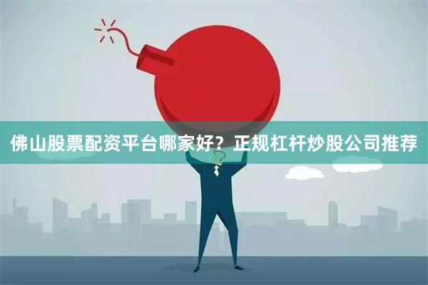 佛山股票配资平台哪家好？正规杠杆炒股公司推荐