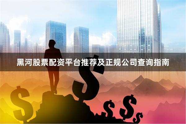 黑河股票配资平台推荐及正规公司查询指南