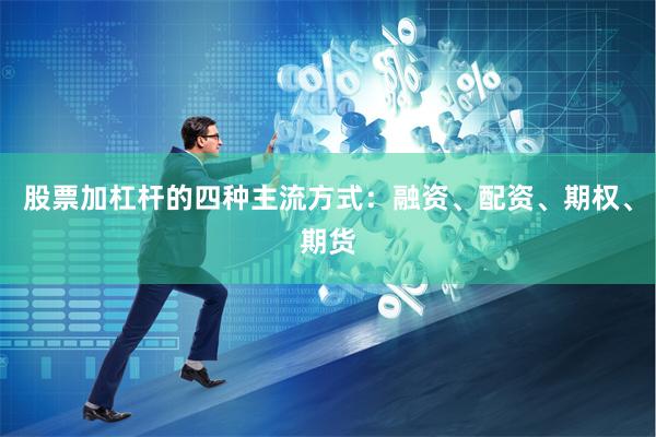股票加杠杆的四种主流方式：融资、配资、期权、期货
