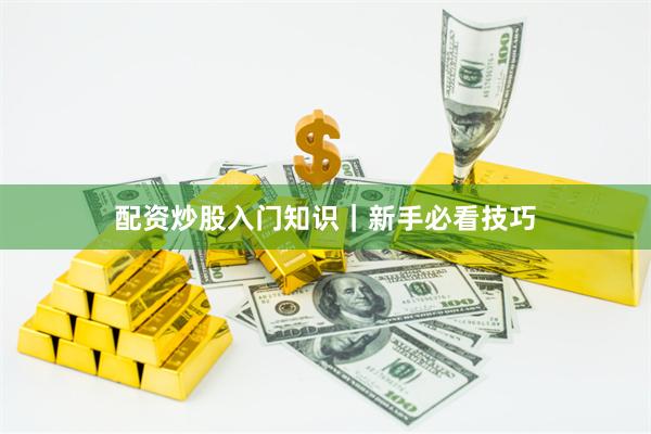 配资炒股入门知识｜新手必看技巧