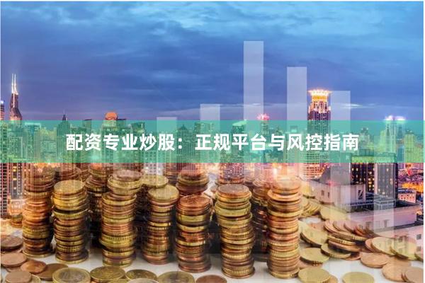 配资专业炒股：正规平台与风控指南