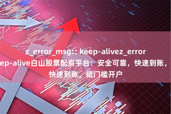 z_error_msg:: keep-alivez_error_msg:: keep-alive白山股票配资平台：安全可靠，快速到账，低门槛开户
