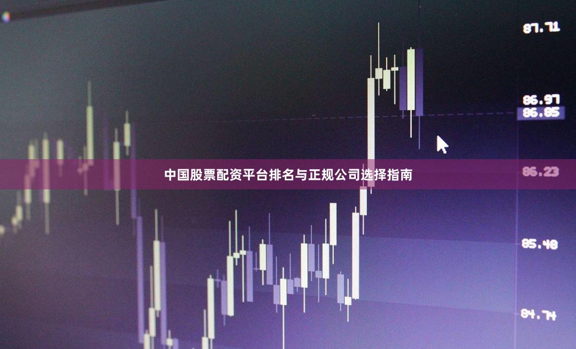 中国股票配资平台排名与正规公司选择指南